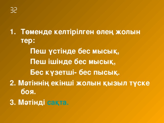  Төменде келтірілген өлең жолын тер:  Пеш үстінде бес мысық,  Пеш ішінде бес мысық,  Бес күзетші- бес пысық. 2. Мәтіннің екінші жолын қызыл түске боя. 3. Мәтінді сақта.