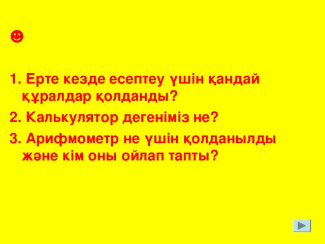 ☻ 1. Ерте кезде есептеу үшін қандай құралдар қолданды? 2. Калькулятор дегеніміз не? 3. Арифмометр не үшін қолданылды және кім оны ойлап тапты?