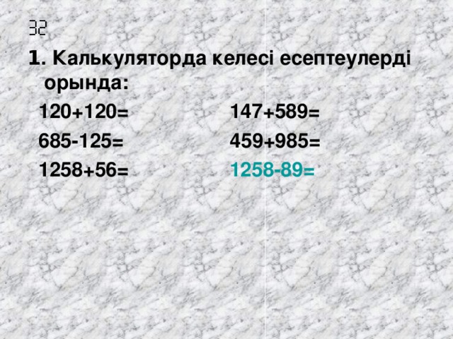  1 . Калькуляторда келесі есептеулерді орында:  120+120 = 147+589=  685-125= 459+985=  1258+56= 1258-89=