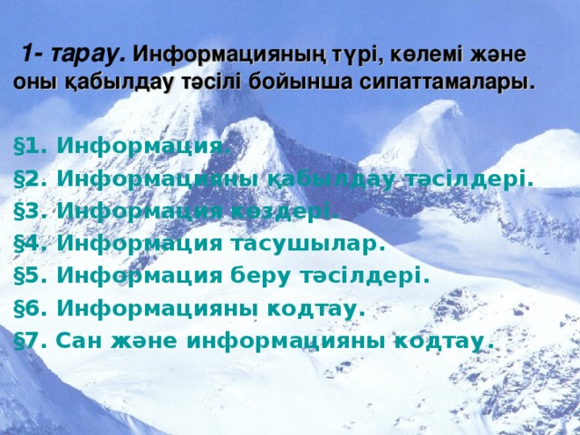 1- тарау.  Информацияның түрі, көлемі және оны қабылдау тәсілі бойынша сипаттамалары.  § 1. Информация. § 2. Информацияны қабылдау тәсілдері. § 3. Информация көздері. § 4. Информация тасушылар. § 5. Информация беру тәсілдері. § 6. Информацияны кодтау. § 7. Сан және информацияны кодтау .