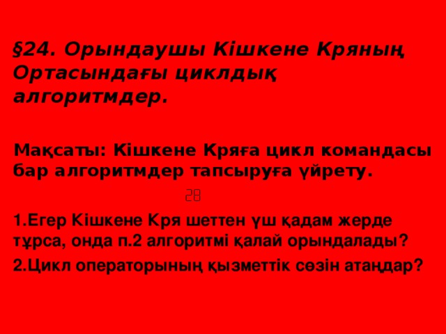 § 24. Орындаушы Кішкене Кряның Ортасындағы циклдық алгоритмдер.  Мақсаты: Кішкене Кряға цикл командасы бар алгоритмдер тапсыруға үйрету.  