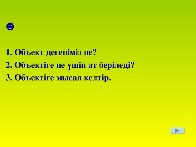 ☻ 1. Объект дегеніміз не? 2. Объектіге не үшін ат беріледі? 3. Объектіге мысал келтір.