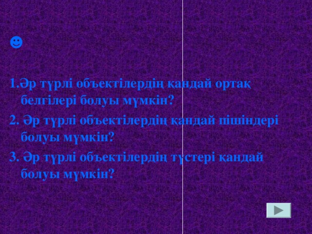 ☻ 1.Әр түрлі объектілердің қандай ортақ белгілері болуы мүмкін? 2. Әр түрлі объектілердің қандай пішіндері болуы мүмкін? 3. Әр түрлі объектілердің түстері қандай болуы мүмкін?