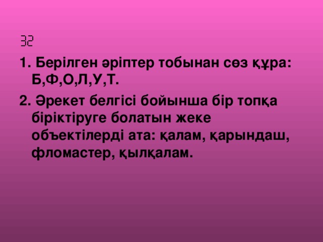  1. Берілген әріптер тобынан сөз құра: Б,Ф,О,Л,У,Т. 2. Әрекет белгісі бойынша бір топқа біріктіруге болатын жеке объектілерді ата: қалам, қарындаш, фломастер, қылқалам.