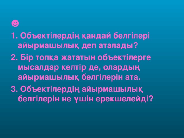 ☻ 1. Объектілердің қандай белгілері айырмашылық деп аталады? 2. Бір топқа жататын объектілерге мысалдар келтір де, олардың айырмашылық белгілерін ата. 3. Объектілердің айырмашылық белгілерін не үшін ерекшелейді?