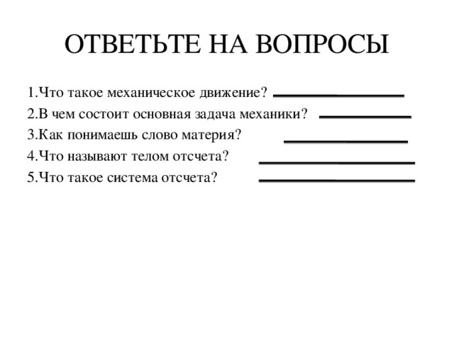 ОТВЕТЬТЕ НА ВОПРОСЫ 1.Что такое механическое движение? 2.В чем состоит основная задача механики? 3.Как понимаешь слово материя? 4.Что называют телом отсчета? 5.Что такое система отсчета?