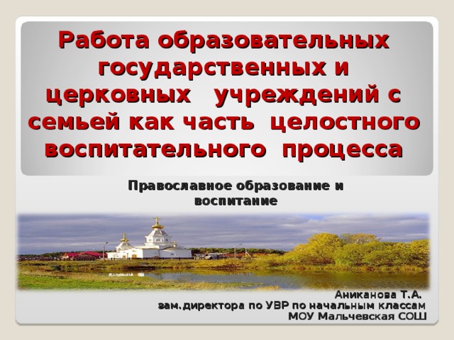 Работа образовательных государственных и церковных учреждений с семьей как часть целостного воспитательного процесса Православное образование и воспитание  Аниканова Т.А. зам.директора по УВР по начальным классам МОУ Мальчевская СОШ