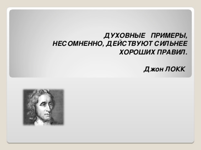 ДУХОВНЫЕ ПРИМЕРЫ,  НЕСОМНЕННО, ДЕЙСТВУЮТ СИЛЬНЕЕ  ХОРОШИХ ПРАВИЛ.    Джон ЛОКК