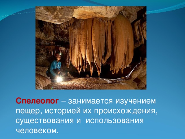 Спелеолог – занимается изучением пещер, историей их происхождения, существования и использования человеком.