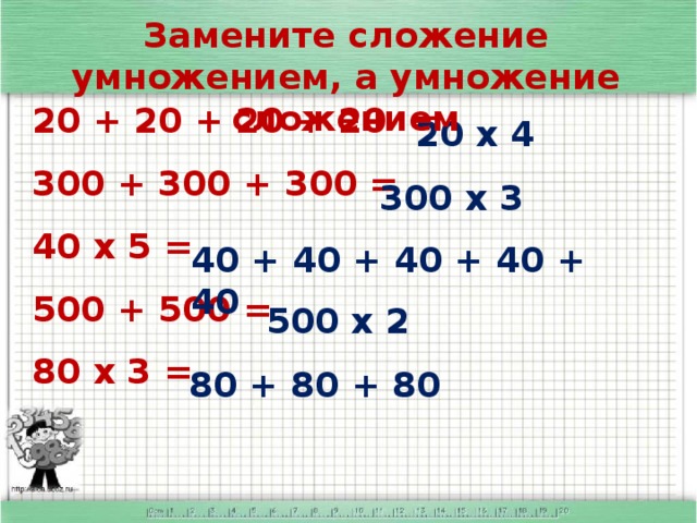 Замените сложение умножением, а умножение сложением 20 + 20 + 20 + 20 = 300 + 300 + 300 = 40 х 5 = 500 + 500 = 80 х 3 =     20 х 4 300 х 3 40 + 40 + 40 + 40 + 40 500 х 2 80 + 80 + 80