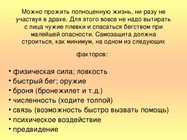 Можно прожить полноценную жизнь, ни разу не участвуя в драке. Для этого вовсе не надо вытирать с лица чужие плевки и спасаться бегством при малейшей опасности. Самозащита должна строиться, как минимум, на одном из следующих факторов: