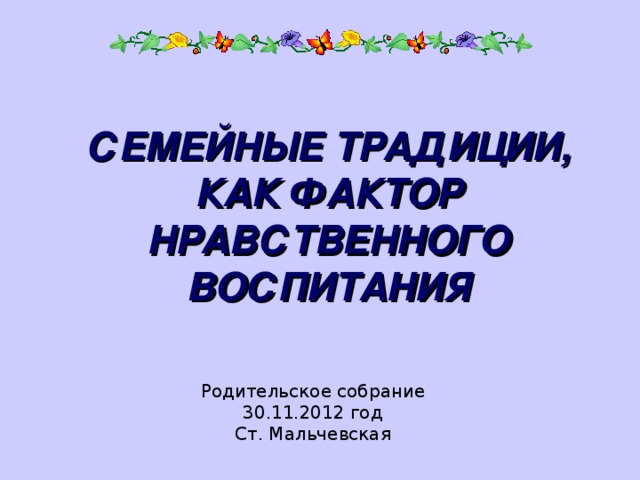 СЕМЕЙНЫЕ ТРАДИЦИИ, КАК ФАКТОР НРАВСТВЕННОГО ВОСПИТАНИЯ Родительское собрание 30.11.2012 год Ст. Мальчевская