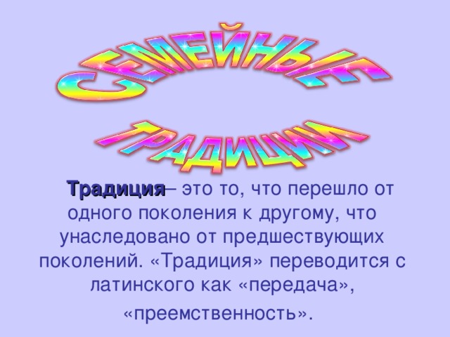 Традиция – это то, что перешло от одного поколения к другому, что унаследовано от предшествующих поколений. «Традиция» переводится с латинского как «передача», «преемственность».