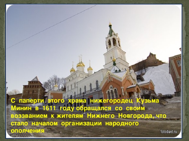 С паперти этого храма нижегородец Кузьма Минин в 1611 году обращался со своим воззванием к жителям Нижнего Новгорода, что стало началом организации народного ополчения
