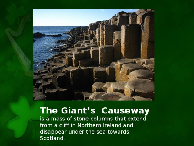 The Giant’s Causeway is a mass of stone columns that extend from a cliff in Northern Ireland and disappear under the sea towards Scotland.