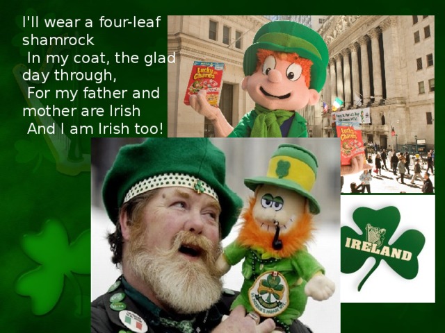 I'll wear a four-leaf shamrock  In my coat, the glad day through,  For my father and mother are Irish  And I am Irish too!
