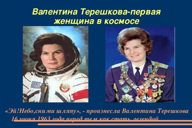 Валентина Терешкова-первая женщина в космосе  «Эй!Небо,сними шляпу», - произнесла Валентина Терешкова 16 июня 1963 года,перед тем как стать легендой.