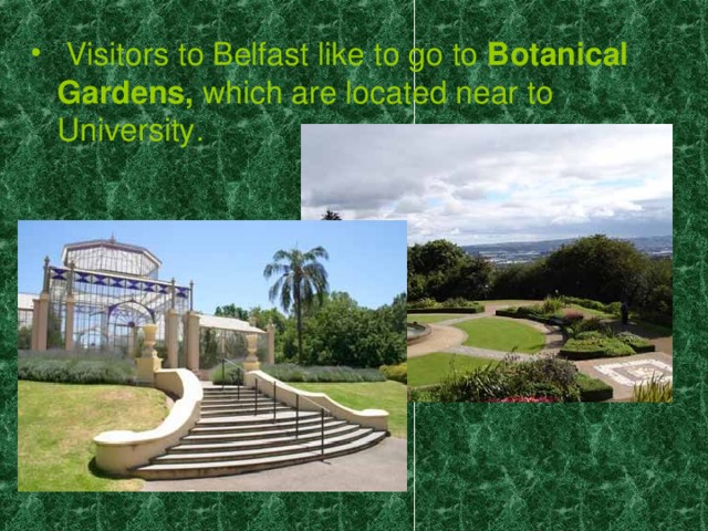 Visitors to Belfast like to go to Botanical Gardens, which are located near to University.