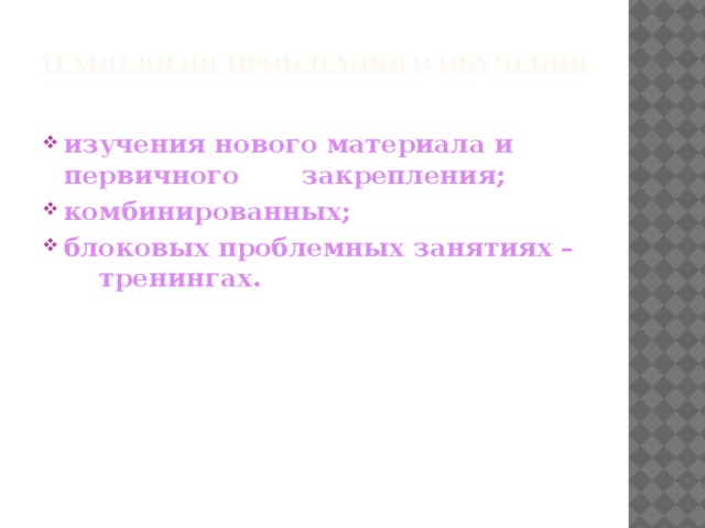 Технология проблемного обучения изучения нового материала и первичного закрепления; комбинированных; блоковых проблемных занятиях – тренингах.