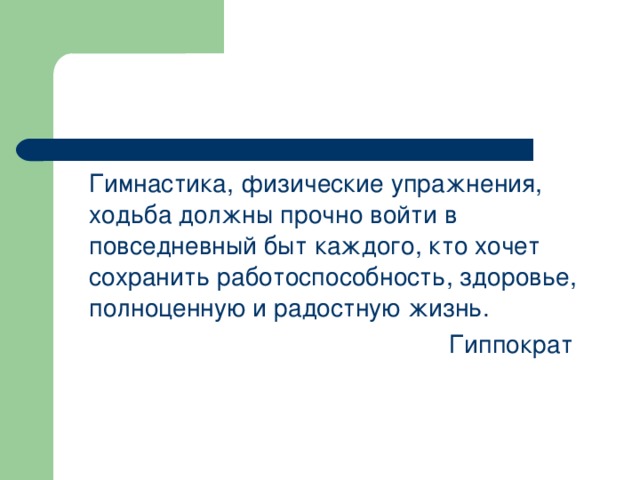 Гимнастика, физические упражнения, ходьба должны прочно войти в повседневный быт каждого, кто хочет сохранить работоспособность, здоровье, полноценную и радостную жизнь.        Гиппократ