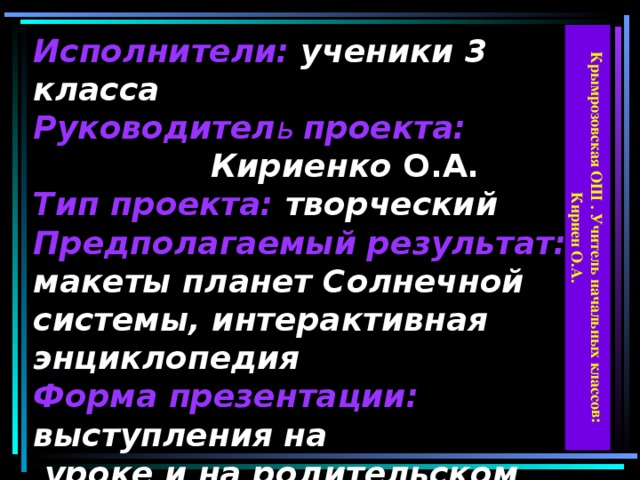 Крымрозовская ОШ . Учитель начальных классов: Кириен О.А. Исполнители: ученики 3 класса  Руководител ь проекта:   Кириенко О.А.  Тип проекта: творческий  Предполагаемый результат:  макеты планет Солнечной системы, интерактивная энциклопедия  Форма презентации: выступления на  уроке и на родительском собрании