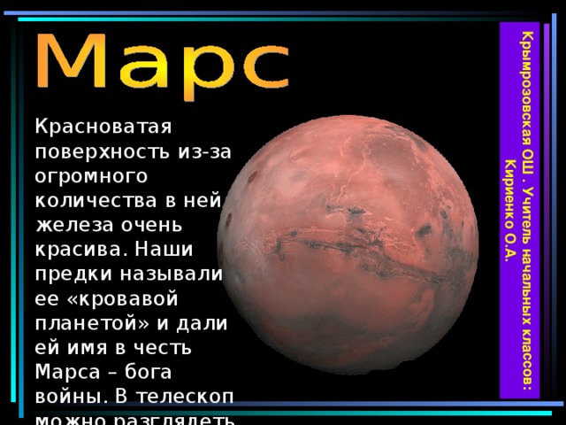 Крымрозовская ОШ . Учитель начальных классов: Кириенко О.А. Красноватая поверхность из-за огромного количества в ней железа очень красива. Наши предки называли ее «кровавой планетой» и дали ей имя в честь Марса – бога войны. В телескоп можно разглядеть полярные шапки льда, очень похожие на земные.