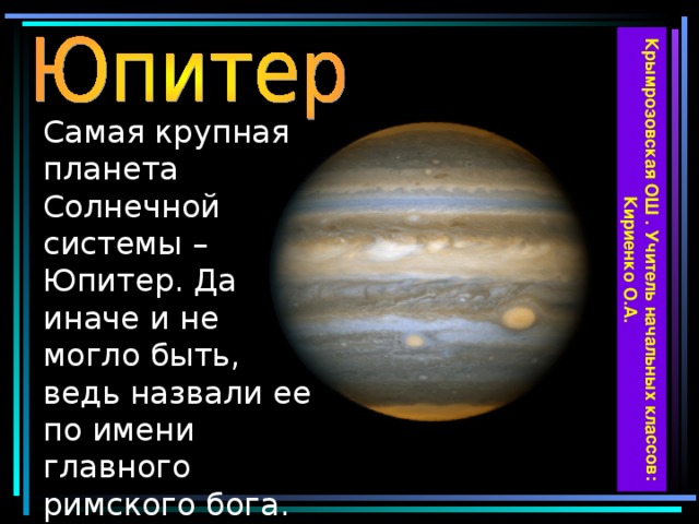 Крымрозовская ОШ . Учитель начальных классов: Кириенко О.А. Самая крупная планета Солнечной системы – Юпитер. Да иначе и не могло быть, ведь назвали ее по имени главного римского бога. Юпитер в тысячу раз меньше Солнца и в 200 раз его холоднее.