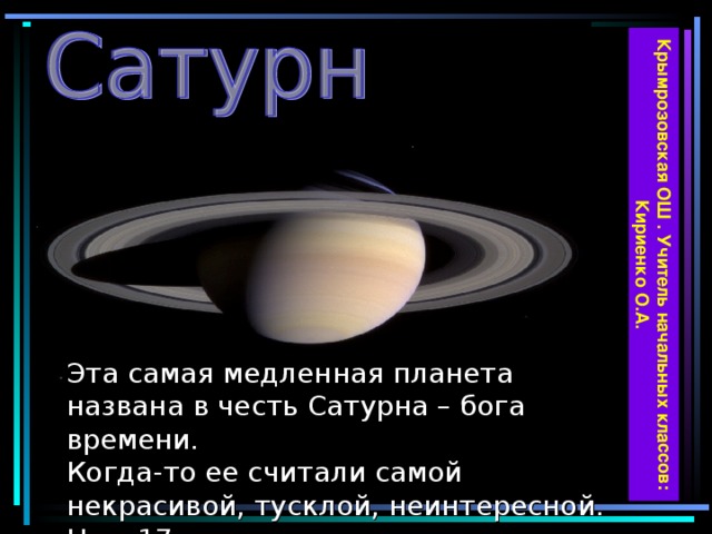 Крымрозовская ОШ . Учитель начальных классов: Кириенко О.А. Эта самая медленная планета названа в честь Сатурна – бога времени.  Когда-то ее считали самой некрасивой, тусклой, неинтересной. Но в 17 веке появился телескоп...