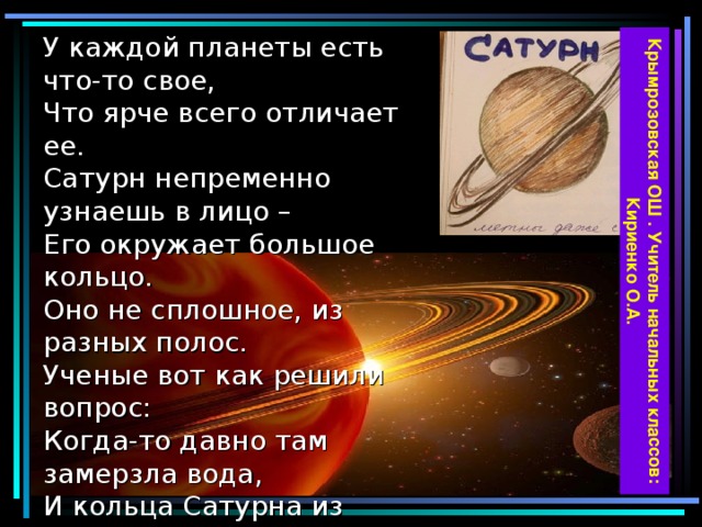 Крымрозовская ОШ . Учитель начальных классов: Кириенко О.А. У каждой планеты есть что-то свое,  Что ярче всего отличает ее.  Сатурн непременно узнаешь в лицо –  Его окружает большое кольцо.  Оно не сплошное, из разных полос.  Ученые вот как решили вопрос:  Когда-то давно там замерзла вода,  И кольца Сатурна из снега и льда.