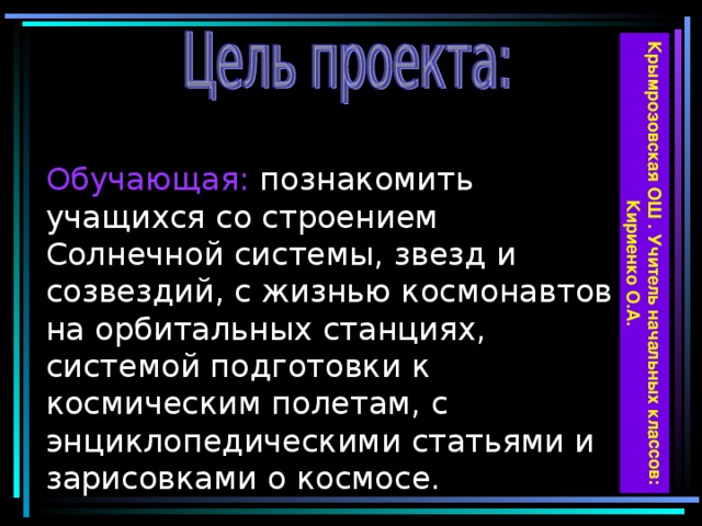 Крымрозовская ОШ . Учитель начальных классов: Кириенко О.А.   Обучающая: познакомить учащихся со строением Солнечной системы, звезд и созвездий, с жизнью космонавтов на орбитальных станциях, системой подготовки к космическим полетам, с энциклопедическими статьями и зарисовками о космосе.