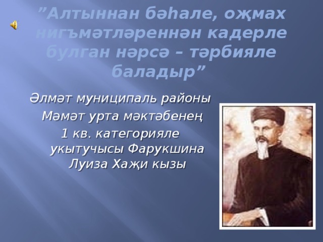 ” Алтыннан бәһале, оҗмах нигъмәтләреннән кадерле булган нәрсә – тәрбияле баладыр”   Әлмәт муниципаль районы  Мәмәт урта мәктәбенең 1 кв. категорияле укытучысы Фарукшина Луиза Хаҗи кызы