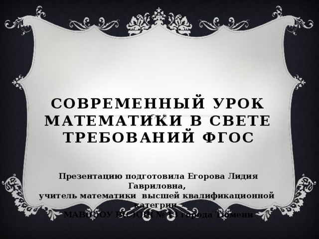 современный урок математики в свете требований Фгос Презентацию подготовила Егорова Лидия Гавриловна, учитель математики высшей квалификационной категрии МАВ(С)ОУ В(С)ОШ № 13 города Тюмени