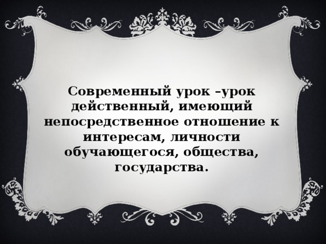 Современный урок –урок действенный, имеющий непосредственное отношение к интересам, личности обучающегося, общества, государства.