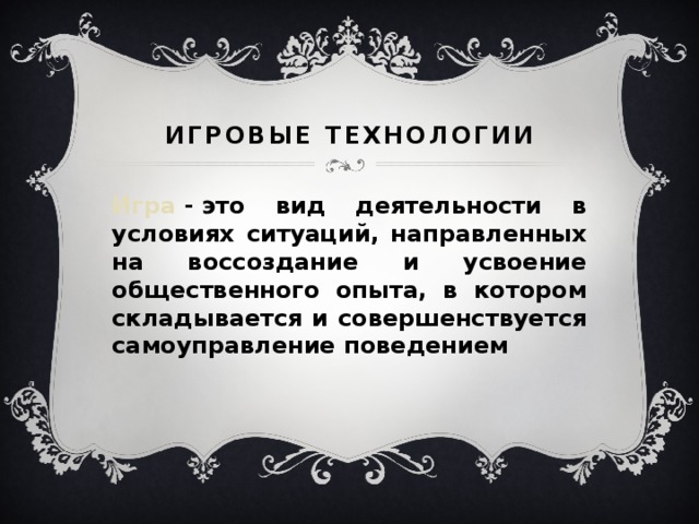 Игровые технологии Игра  - это вид деятельности в условиях ситуаций, направленных на воссоздание и усвоение общественного опыта, в котором складывается и совершенствуется самоуправление поведением