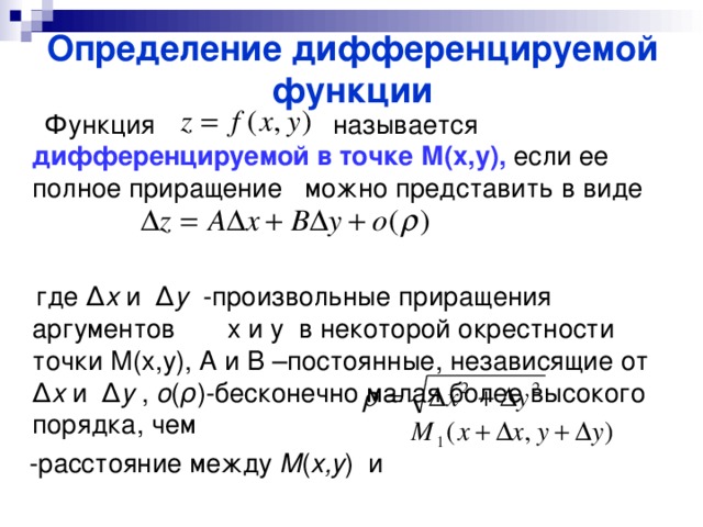 Определение дифференцируемой функции  Функция называется дифференцируемой в точке М(х,у), если ее полное приращение можно представить в виде  где Δ x  и Δ y  -произвольные приращения аргументов х и у в некоторой окрестности точки М(х,у), А и В –постоянные, независящие от Δ x  и Δ y  , o ( ρ ) -бесконечно малая более высокого порядка, чем  -расстояние между М ( х,у ) и