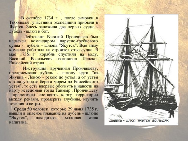 В октябре 1734 г. , после зимовки в Тобольске, участники экспедиции прибыли в Якутск. Здесь заложили два первых судна - дубель - шлюп и бот.  Лейтенант Василий Прончищев был назначен командиром парусно-гребневого судна - дубель - шлюпа 