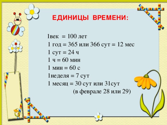 ЕДИНИЦЫ ВРЕМЕНИ:  1век = 100 лет  1 год = 365 или 366 сут = 12 мес  1 сут = 24 ч  1 ч = 60 мин  1 мин = 60 с  1неделя = 7 сут  1 месяц = 30 сут или 31сут  (в феврале 28 или 29)