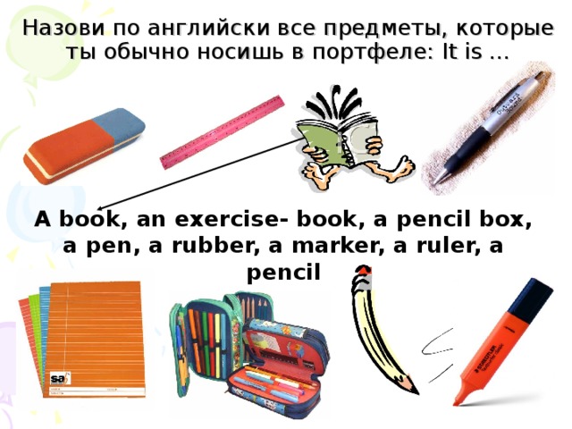 Назови по английски все предметы, которые ты обычно носишь в портфеле: It is … A book, an exercise- book, a pencil box, a pen, a rubber, a marker, a ruler, a pencil