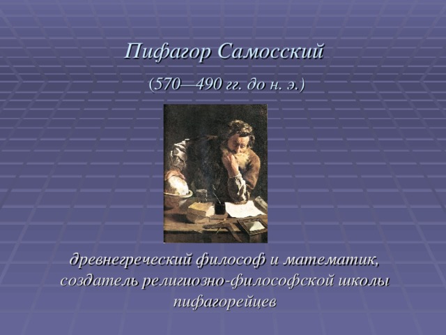 Пифагор Самосский   ( 570—490 гг. до н. э.) древнегреческий философ и математик, создатель религиозно-философской школы пифагорейцев