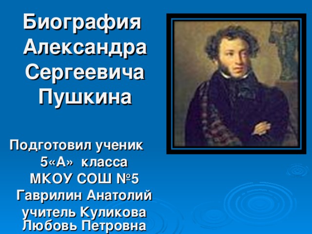 Биография  Александра Сергеевича Пушкина   Подготовил ученик 5«А» класса МКОУ СОШ №5 Гаврилин Анатолий учитель Куликова Любовь Петровна