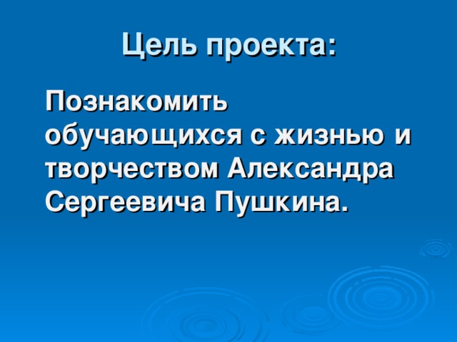 Цель проекта:  Познакомить обучающихся с жизнью и творчеством Александра Сергеевича Пушкина.