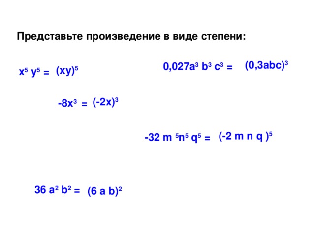 Представьте произведение в виде степени: (0,3abc) 3 0,027a 3 b 3 c 3 =  (xy) 5 x 5 y 5 = (-2x) 3 -8x 3 = (-2 m n q ) 5 -32 m 5 n 5 q 5 = 36 a 2 b 2 = (6 a b) 2