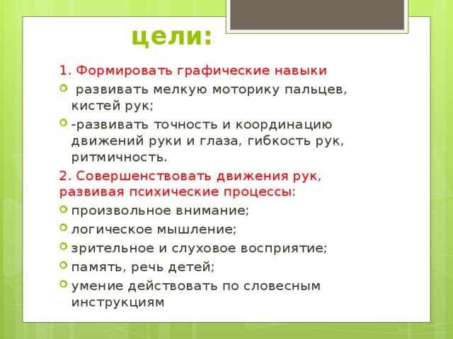 цели: 1. Формировать графические навыки  развивать мелкую моторику пальцев, кистей рук; -развивать точность и координацию движений руки и глаза, гибкость рук, ритмичность. 2. Совершенствовать движения рук, развивая психические процессы: