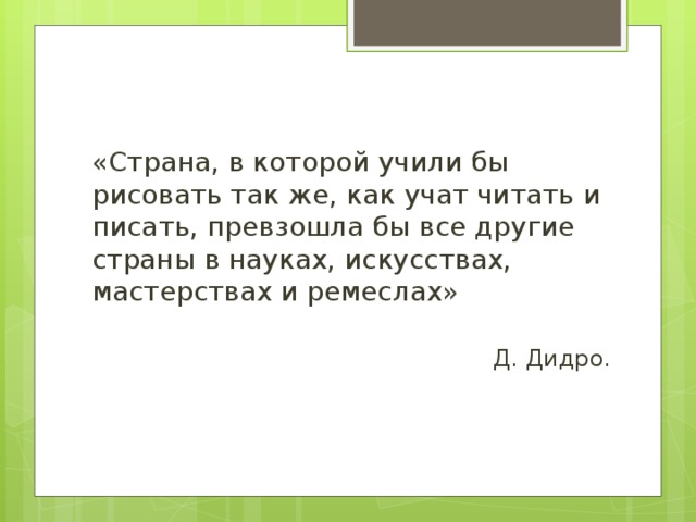 «Страна, в которой учили бы рисовать так же, как учат читать и писать, превзошла бы все другие страны в науках, искусствах, мастерствах и ремеслах»  Д. Дидро.