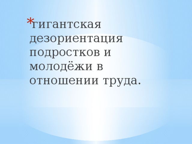 гигантская дезориентация подростков и молодёжи в отношении труда.