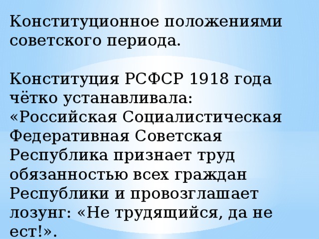 Конституционное положениями советского периода. Конституция РСФСР 1918 года чётко устанавливала: «Российская Социалистическая Федеративная Советская Республика признает труд обязанностью всех граждан Республики и провозглашает лозунг: «Не трудящийся, да не ест!».