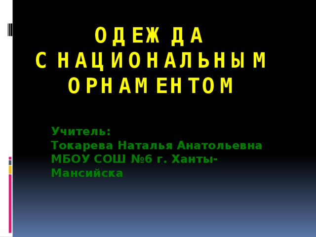 Одежда  с национальным орнаментом Учитель: Токарева Наталья Анатольевна МБОУ СОШ №6 г. Ханты-Мансийска