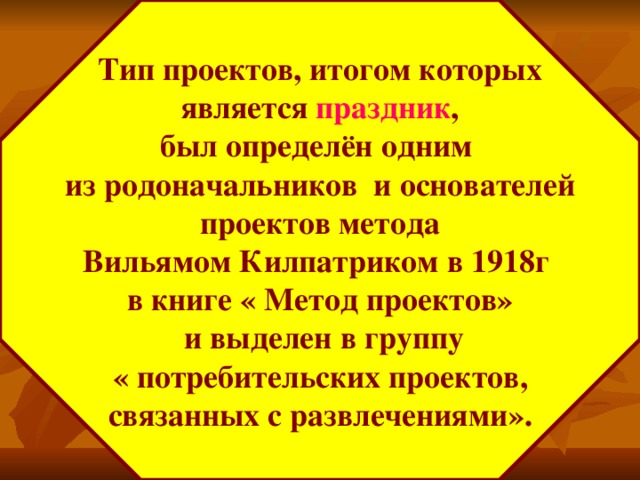 Тип проектов, итогом которых  является праздник , был определён одним из родоначальников и основателей  проектов метода Вильямом Килпатриком в 1918г в книге « Метод проектов»  и выделен в группу  « потребительских проектов, связанных с развлечениями».