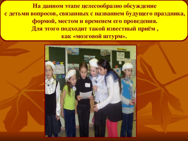 На данном этапе целесообразно обсуждение  с детьми вопросов, связанных с названием будущего праздника,  формой, местом и временем его проведения.  Для этого подходит такой известный приём ,  как «мозговой штурм».