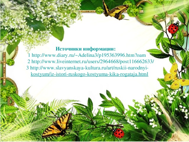 Источники информации:  1 http :// www.diary.ru /~Adelina3/p195363996.htm?oam  2 http://www.liveinternet.ru/users/2964668/post116662633/  3 http://www.slavyanskaya-kultura.ru/art/ruskii-narodnyi-  kostyum/iz-istori-ruskogo-kostyuma-kika-rogataja.html